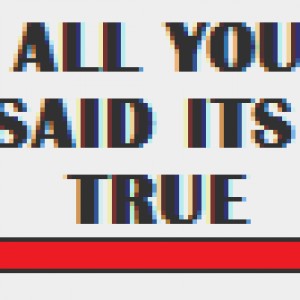 All you say it's true